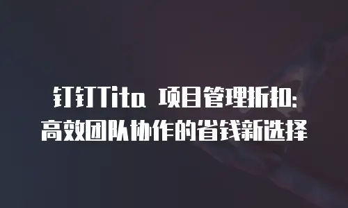 钉钉Tita 项目管理折扣：高效团队协作的省钱新选择