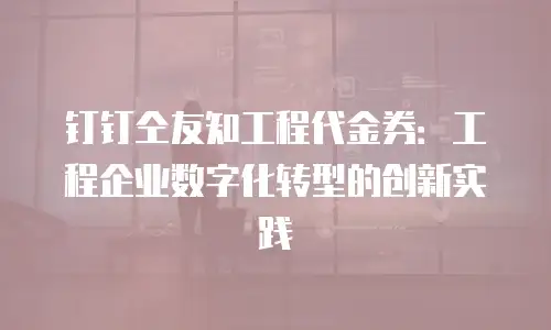 钉钉仝友知工程代金券：工程企业数字化转型的创新实践