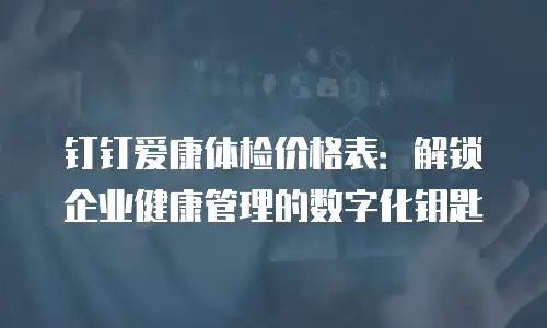 钉钉爱康体检价格表：解锁企业健康管理的数字化钥匙