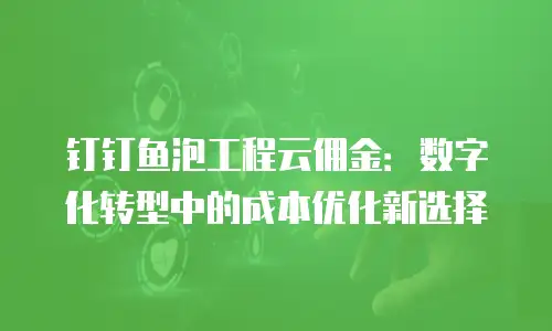 钉钉鱼泡工程云佣金：数字化转型中的成本优化新选择