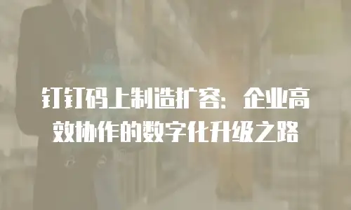 钉钉码上制造扩容：企业高效协作的数字化升级之路