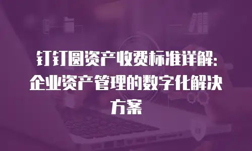 钉钉圆资产收费标准详解：企业资产管理的数字化解决方案