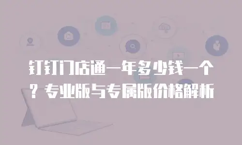 钉钉门店通一年多少钱一个？专业版与专属版价格解析