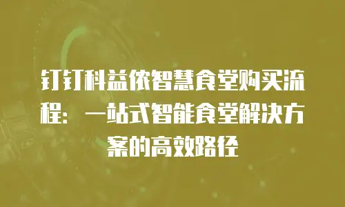 钉钉科益侬智慧食堂购买流程：一站式智能食堂解决方案的高效路径