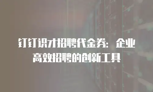 钉钉识才招聘代金券：企业高效招聘的创新工具