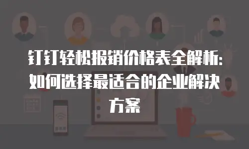 钉钉轻松报销价格表全解析：如何选择最适合的企业解决方案