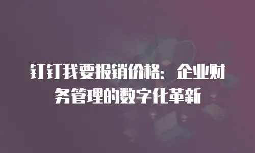 钉钉我要报销价格：企业财务管理的数字化革新