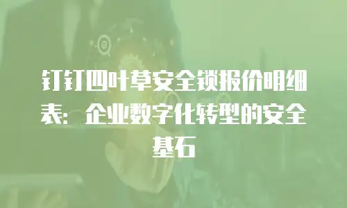 钉钉四叶草安全锁报价明细表：企业数字化转型的安全基石