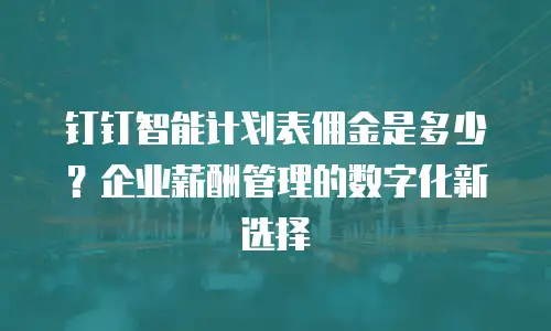 钉钉智能计划表佣金是多少？企业薪酬管理的数字化新选择