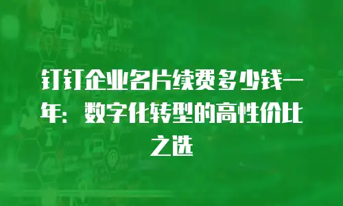 钉钉企业名片续费多少钱一年：数字化转型的高性价比之选