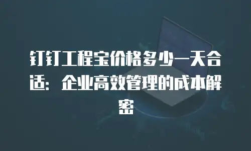钉钉工程宝价格多少一天合适：企业高效管理的成本解密