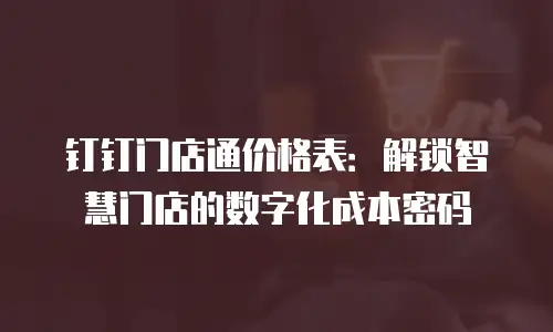 钉钉门店通价格表：解锁智慧门店的数字化成本密码