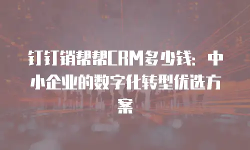钉钉销帮帮CRM多少钱：中小企业的数字化转型优选方案