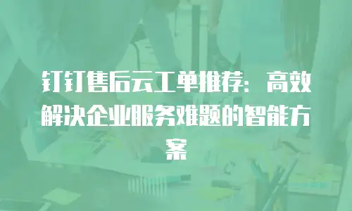 钉钉售后云工单推荐：高效解决企业服务难题的智能方案