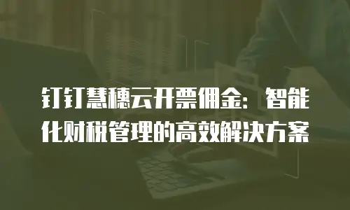 钉钉慧穗云开票佣金：智能化财税管理的高效解决方案