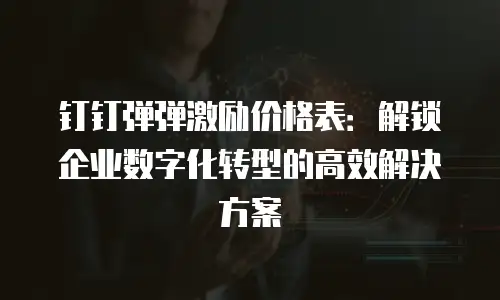 钉钉弹弹激励价格表：解锁企业数字化转型的高效解决方案