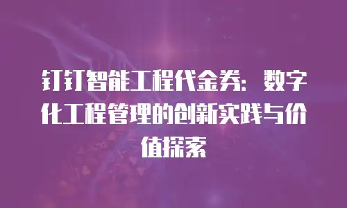 钉钉智能工程代金券：数字化工程管理的创新实践与价值探索