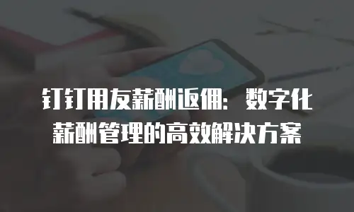 钉钉用友薪酬返佣：数字化薪酬管理的高效解决方案