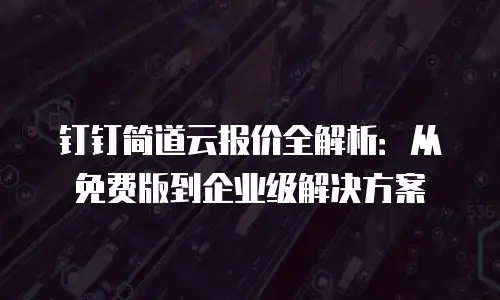 钉钉简道云报价全解析：从免费版到企业级解决方案