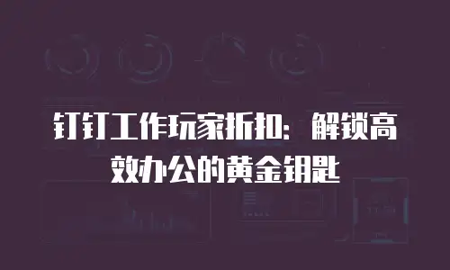 钉钉工作玩家折扣：解锁高效办公的黄金钥匙
