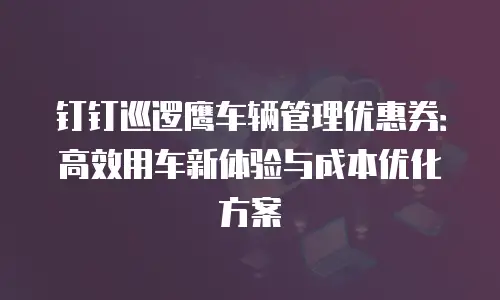 钉钉巡逻鹰车辆管理优惠券：高效用车新体验与成本优化方案