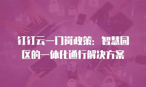 钉钉云一门岗政策：智慧园区的一体化通行解决方案