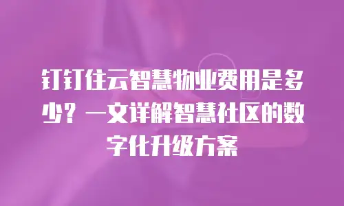 钉钉住云智慧物业费用是多少？一文详解智慧社区的数字化升级方案