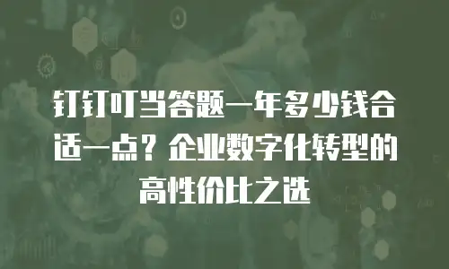 钉钉叮当答题一年多少钱合适一点？企业数字化转型的高性价比之选