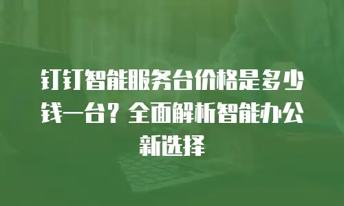 钉钉智能服务台价格是多少钱一台？全面解析智能办公新选择