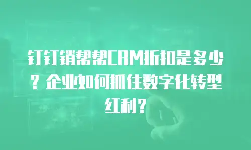 钉钉销帮帮CRM折扣是多少？企业如何抓住数字化转型红利？
