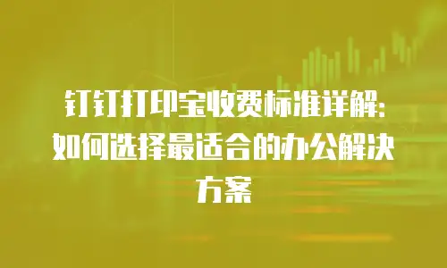 钉钉打印宝收费标准详解：如何选择最适合的办公解决方案