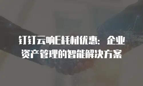 钉钉云呐E耗材优惠：企业资产管理的智能解决方案