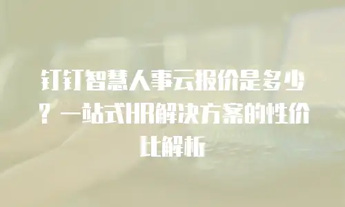 钉钉智慧人事云报价是多少？一站式HR解决方案的性价比解析