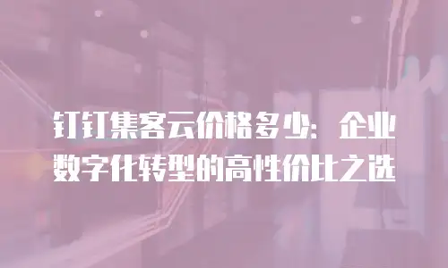 钉钉集客云价格多少：企业数字化转型的高性价比之选