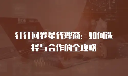 钉钉问卷星代理商：如何选择与合作的全攻略