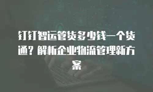 钉钉智运管货多少钱一个货通？解析企业物流管理新方案