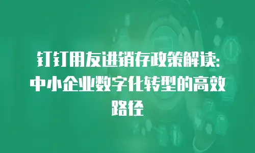 钉钉用友进销存政策解读：中小企业数字化转型的高效路径