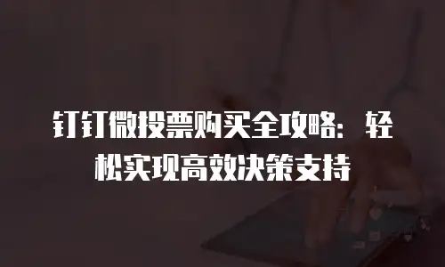 钉钉微投票购买全攻略：轻松实现高效决策支持