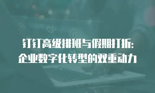 钉钉高级排班与假期打折：企业数字化转型的双重动力
