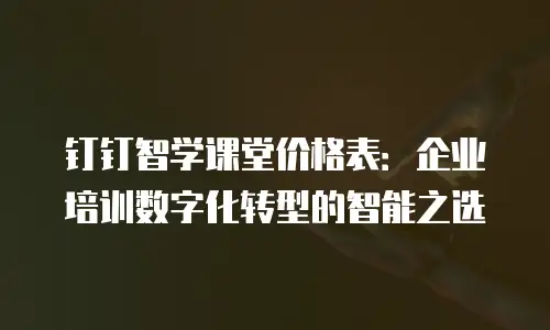 钉钉智学课堂价格表：企业培训数字化转型的智能之选