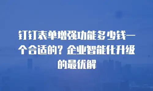 钉钉表单增强功能多少钱一个合适的？企业智能化升级的最优解