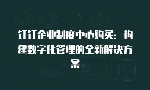 钉钉企业制度中心购买：构建数字化管理的全新解决方案