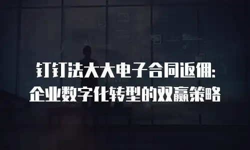 钉钉法大大电子合同返佣：企业数字化转型的双赢策略