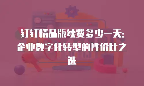 钉钉精品版续费多少一天：企业数字化转型的性价比之选