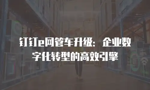 钉钉e网管车升级：企业数字化转型的高效引擎