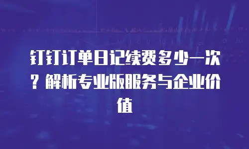 钉钉订单日记续费多少一次？解析专业版服务与企业价值