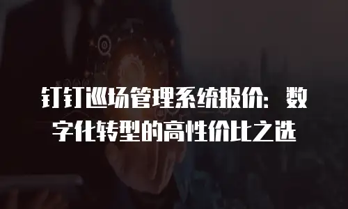 钉钉巡场管理系统报价：数字化转型的高性价比之选