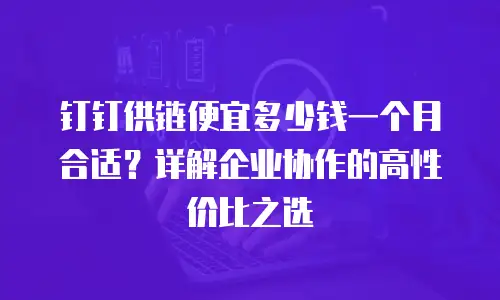 钉钉供链便宜多少钱一个月合适？详解企业协作的高性价比之选