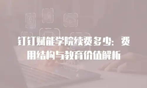 钉钉赋能学院续费多少：费用结构与教育价值解析