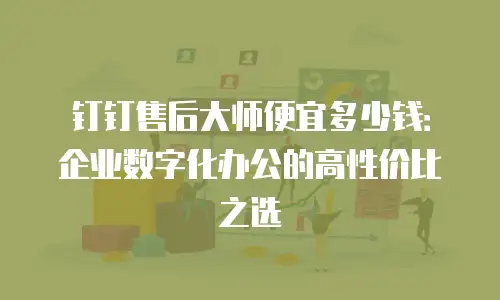钉钉售后大师便宜多少钱：企业数字化办公的高性价比之选
